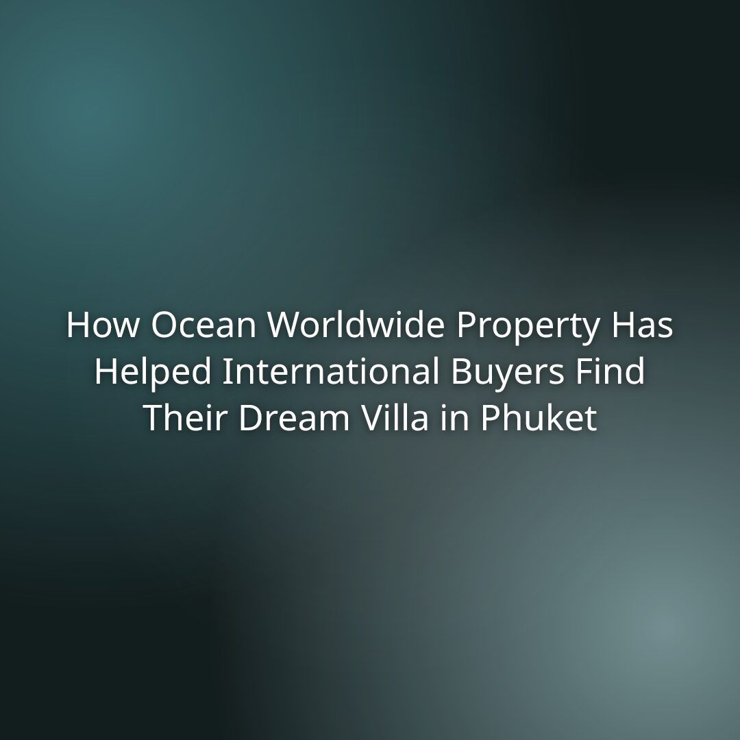 How Ocean Worldwide Property Has Helped International Buyers Find Their Dream Villa in Phuket