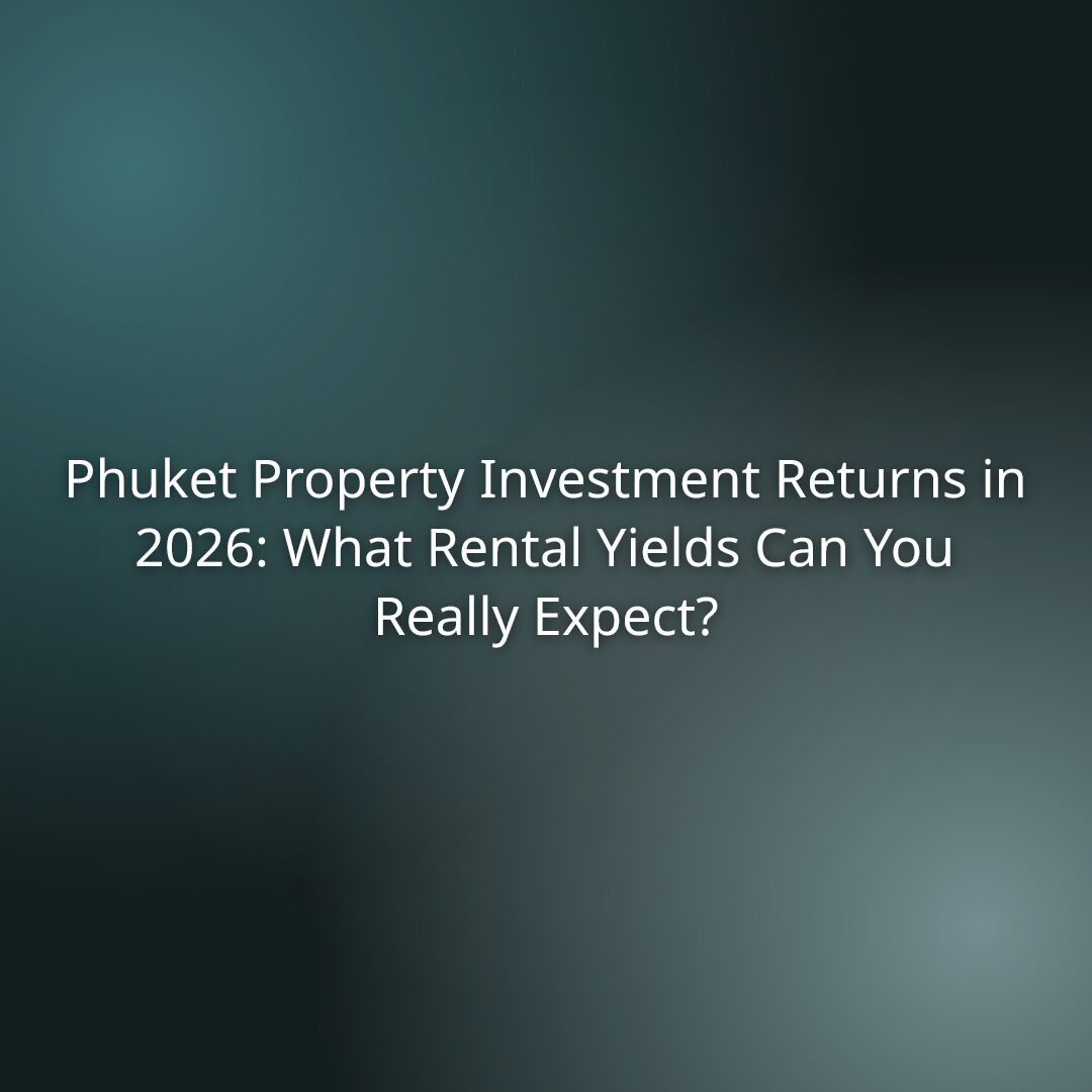 Phuket Property Investment Returns in 2026: What Rental Yields Can You Really Expect?